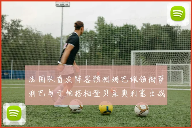 法国队首发阵容预测姆巴佩领衔萨利巴与于帕搭档登贝莱奥利塞出战